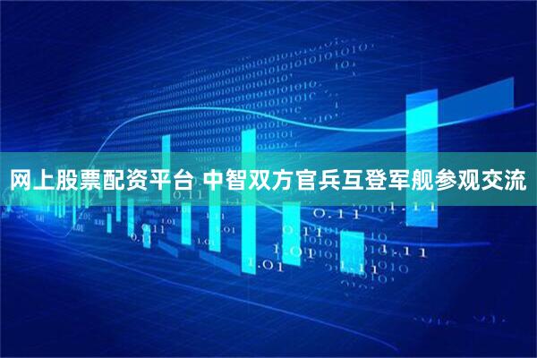 网上股票配资平台 中智双方官兵互登军舰参观交流