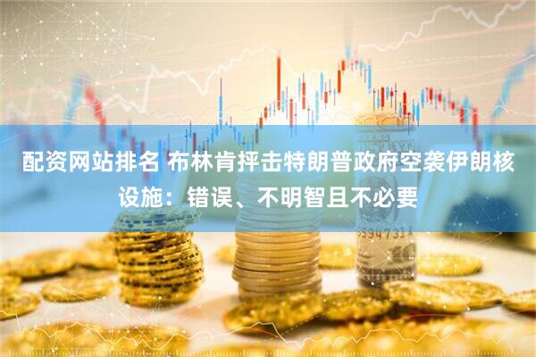 配资网站排名 布林肯抨击特朗普政府空袭伊朗核设施：错误、不明智且不必要