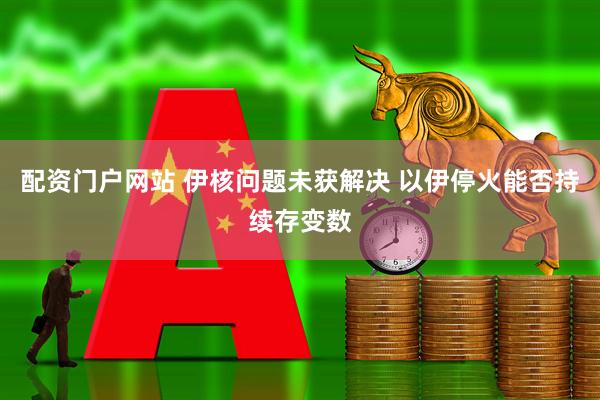 配资门户网站 伊核问题未获解决 以伊停火能否持续存变数