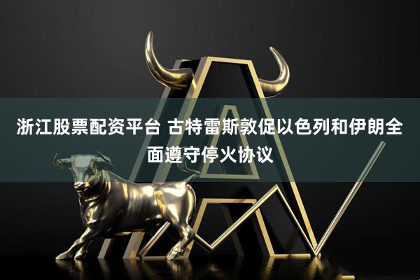 浙江股票配资平台 古特雷斯敦促以色列和伊朗全面遵守停火协议