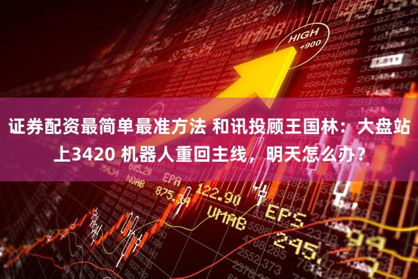 证券配资最简单最准方法 和讯投顾王国林：大盘站上3420 机器人重回主线，明天怎么办？