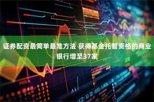 证券配资最简单最准方法 获得基金托管资格的商业银行增至37家