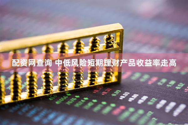 配资网查询 中低风险短期理财产品收益率走高