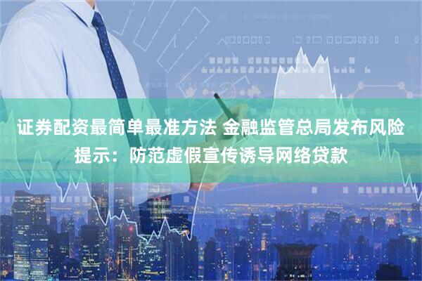 证券配资最简单最准方法 金融监管总局发布风险提示：防范虚假宣传诱导网络贷款
