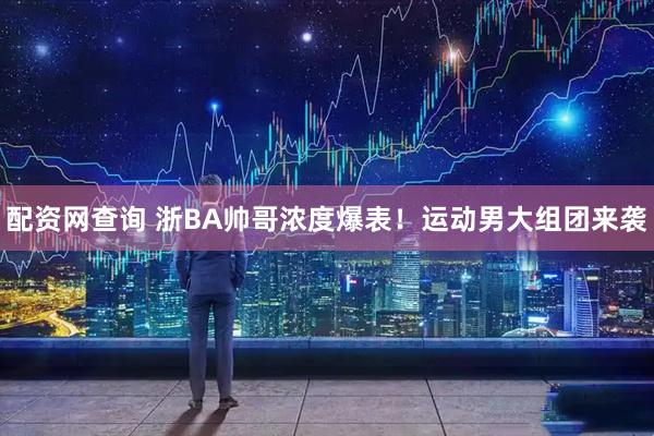 配资网查询 浙BA帅哥浓度爆表！运动男大组团来袭