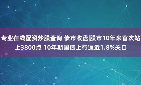专业在线配资炒股查询 债市收盘|股市10年来首次站上3800点 10年期国债上行逼近1.8%关口