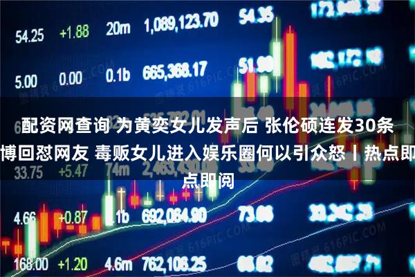 配资网查询 为黄奕女儿发声后 张伦硕连发30条微博回怼网友 毒贩女儿进入娱乐圈何以引众怒丨热点即阅