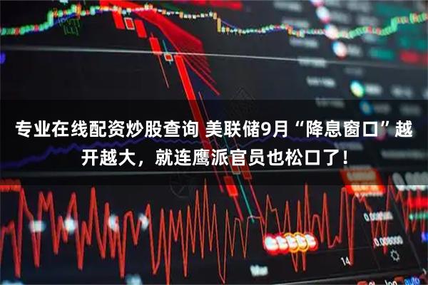 专业在线配资炒股查询 美联储9月“降息窗口”越开越大，就连鹰派官员也松口了！
