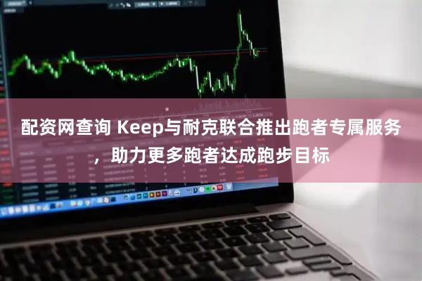 配资网查询 Keep与耐克联合推出跑者专属服务,助力更多跑者达成跑步目标