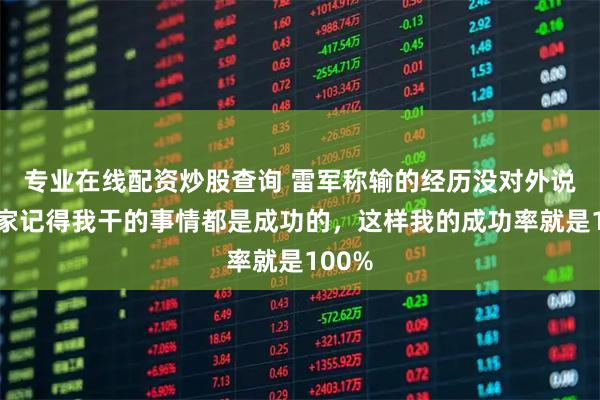 专业在线配资炒股查询 雷军称输的经历没对外说：大家记得我干的事情都是成功的，这样我的成功率就是100%