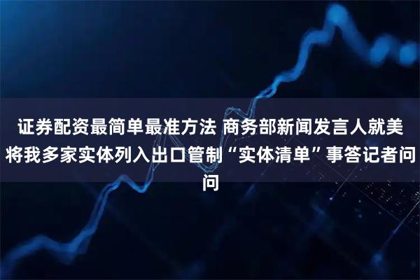 证券配资最简单最准方法 商务部新闻发言人就美将我多家实体列入出口管制“实体清单”事答记者问