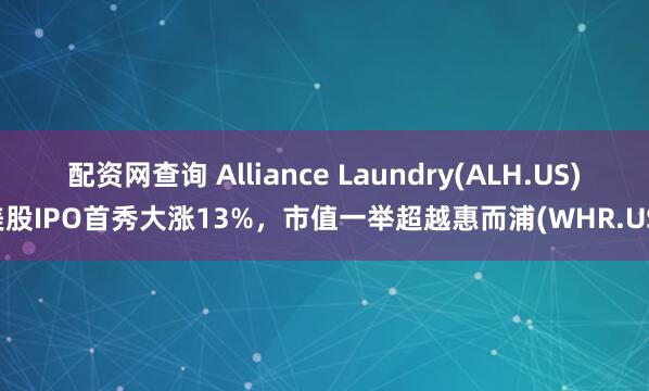 配资网查询 Alliance Laundry(ALH.US)美股IPO首秀大涨13%,市值一举超越惠而浦(WHR.US)