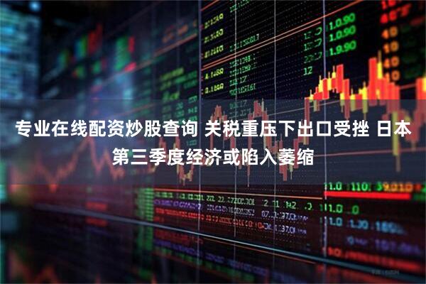 专业在线配资炒股查询 关税重压下出口受挫 日本第三季度经济或陷入萎缩