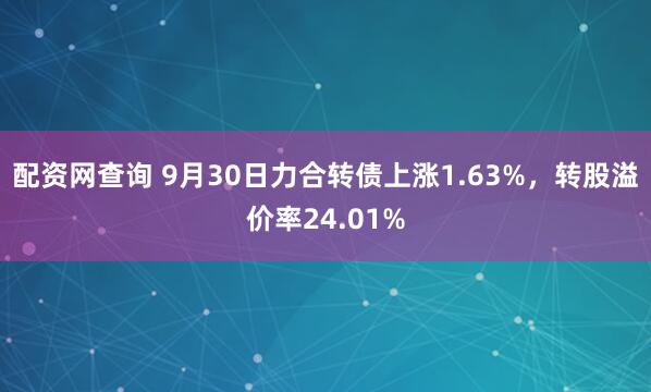 配资网查询 9月30日力合转债上涨1.63%，转股溢价率24.01%