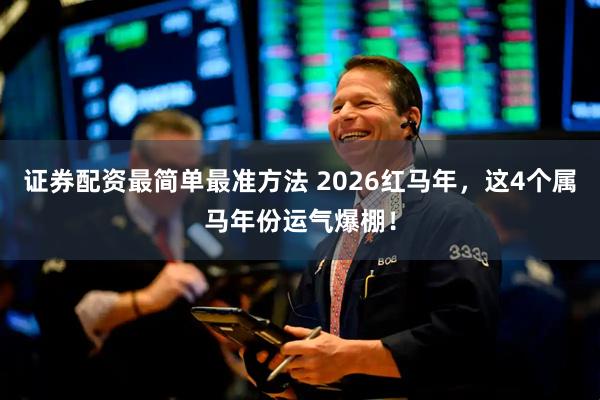证券配资最简单最准方法 2026红马年，这4个属马年份运气爆棚！