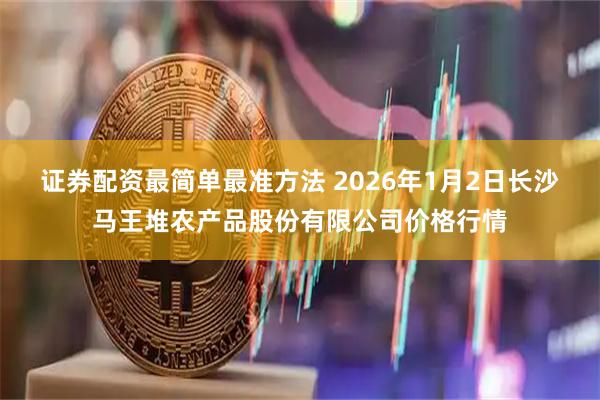 证券配资最简单最准方法 2026年1月2日长沙马王堆农产品股份有限公司价格行情
