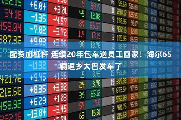 配资加杠杆 连续20年包车送员工回家!海尔65辆返乡大巴发车了