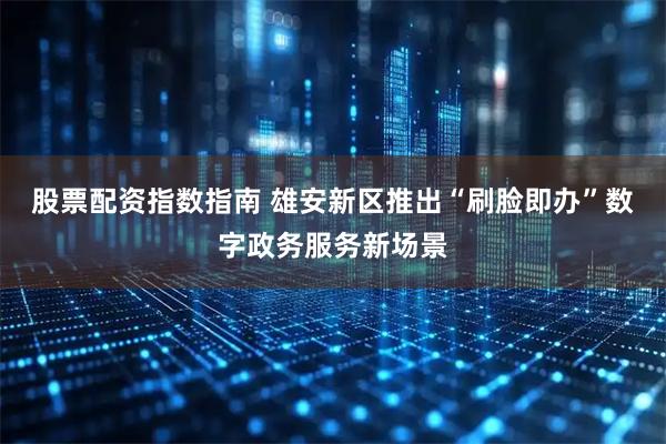 股票配资指数指南 雄安新区推出“刷脸即办”数字政务服务新场景
