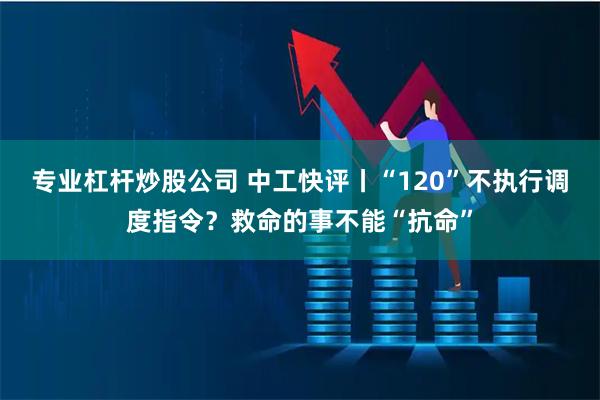 专业杠杆炒股公司 中工快评丨“120”不执行调度指令？救命的事不能“抗命”