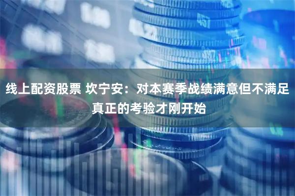 线上配资股票 坎宁安：对本赛季战绩满意但不满足 真正的考验才刚开始