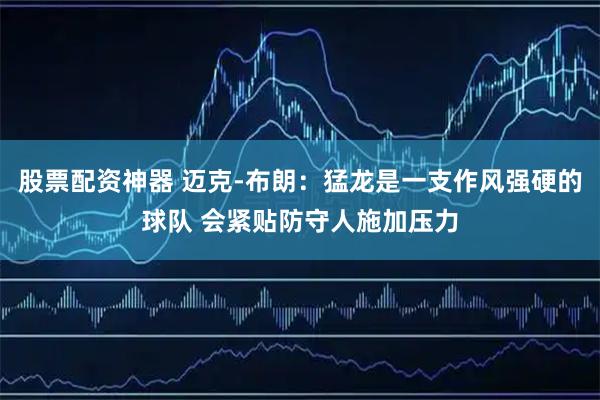 股票配资神器 迈克-布朗：猛龙是一支作风强硬的球队 会紧贴防守人施加压力
