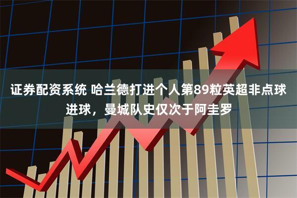 证券配资系统 哈兰德打进个人第89粒英超非点球进球，曼城队史仅次于阿圭罗