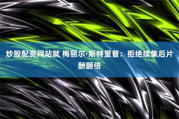 炒股配资网站就 梅丽尔·斯特里普：拒绝续集后片酬翻倍