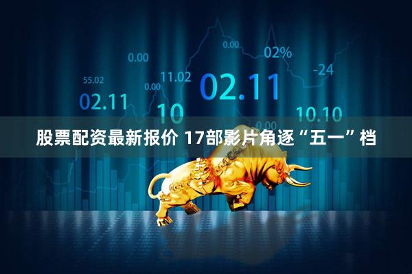 股票配资最新报价 17部影片角逐“五一”档